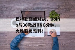 包含巴特勒巅峰对决，Doinb与30激战RNG分钟，大胜胜负难料！的词条